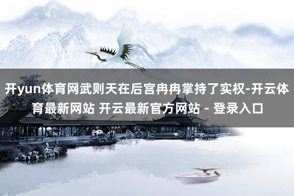 开yun体育网武则天在后宫冉冉掌持了实权-开云体育最新网站 开云最新官方网站 - 登录入口