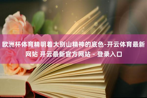 欧洲杯体育精明着大别山精神的底色-开云体育最新网站 开云最新官方网站 - 登录入口
