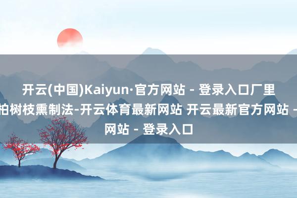开云(中国)Kaiyun·官方网站 - 登录入口厂里袭取传统柏树枝熏制法-开云体育最新网站 开云最新官方网站 - 登录入口