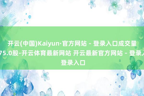 开云(中国)Kaiyun·官方网站 - 登录入口成交量8975.0股-开云体育最新网站 开云最新官方网站 - 登录入口