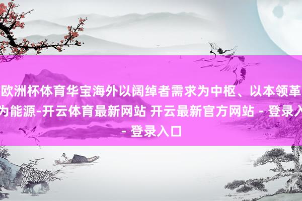 欧洲杯体育华宝海外以阔绰者需求为中枢、以本领革命为能源-开云体育最新网站 开云最新官方网站 - 登录入口