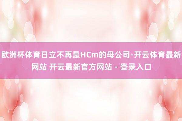 欧洲杯体育日立不再是HCm的母公司-开云体育最新网站 开云最新官方网站 - 登录入口
