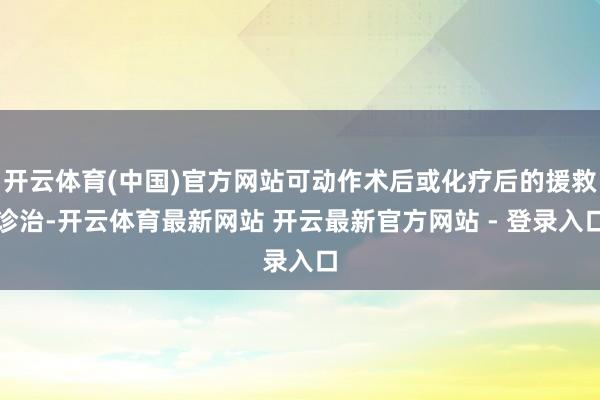 开云体育(中国)官方网站可动作术后或化疗后的援救诊治-开云体育最新网站 开云最新官方网站 - 登录入口