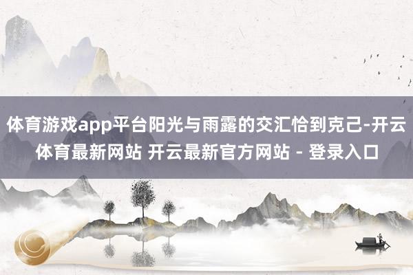 体育游戏app平台阳光与雨露的交汇恰到克己-开云体育最新网站 开云最新官方网站 - 登录入口
