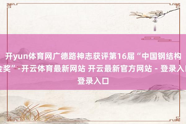 开yun体育网广德路神志获评第16届“中国钢结构金奖”-开云体育最新网站 开云最新官方网站 - 登录入口