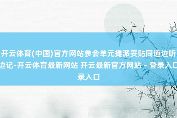 开云体育(中国)官方网站参会单元摊派妥贴同道边听边记-开云体育最新网站 开云最新官方网站 - 登录入口