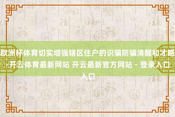 欧洲杯体育切实增强辖区住户的识骗防骗清醒和才略-开云体育最新网站 开云最新官方网站 - 登录入口