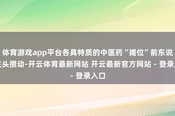 体育游戏app平台各具特质的中医药“摊位”前东说念主头攒动-开云体育最新网站 开云最新官方网站 - 登录入口