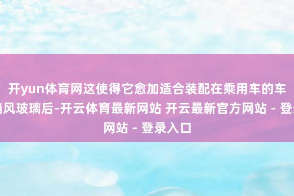 开yun体育网这使得它愈加适合装配在乘用车的车顶或挡风玻璃后-开云体育最新网站 开云最新官方网站 - 登录入口