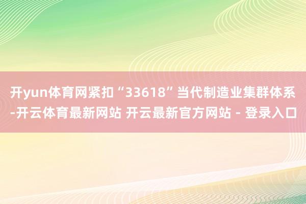 开yun体育网紧扣“33618”当代制造业集群体系-开云体育最新网站 开云最新官方网站 - 登录入口