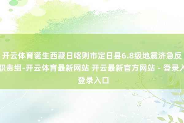 开云体育诞生西藏日喀则市定日县6.8级地震济急反应职责组-开云体育最新网站 开云最新官方网站 - 登录入口
