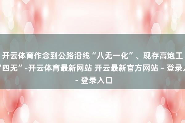 开云体育作念到公路沿线“八无一化”、现存高炮工夫“四无”-开云体育最新网站 开云最新官方网站 - 登录入口