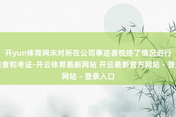 开yun体育网未对所在公司事迹喜悦终了情况进行充分核查和考证-开云体育最新网站 开云最新官方网站 - 登录入口