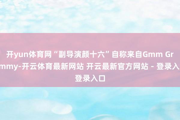 开yun体育网“副导演颜十六”自称来自Gmm Grammy-开云体育最新网站 开云最新官方网站 - 登录入口