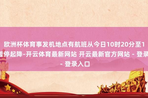 欧洲杯体育事发机地点有航班从今日10时20分至12时暂停起降-开云体育最新网站 开云最新官方网站 - 登录入口