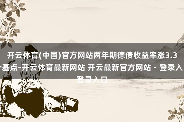 开云体育(中国)官方网站两年期德债收益率涨3.3个基点-开云体育最新网站 开云最新官方网站 - 登录入口