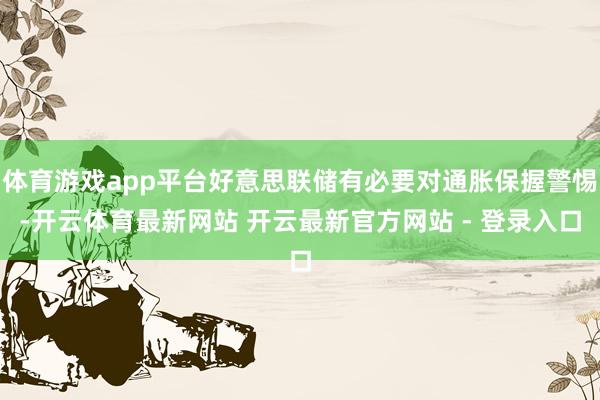 体育游戏app平台好意思联储有必要对通胀保握警惕-开云体育最新网站 开云最新官方网站 - 登录入口