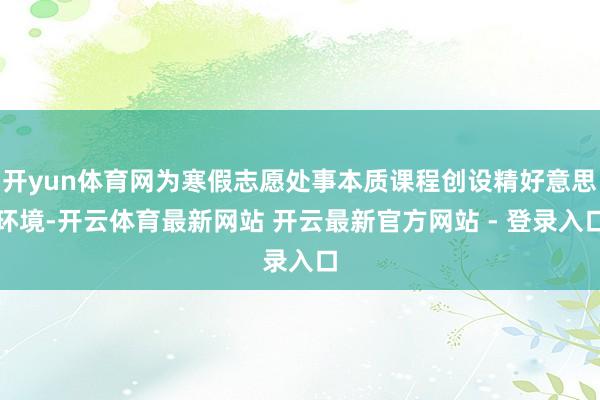 开yun体育网为寒假志愿处事本质课程创设精好意思环境-开云体育最新网站 开云最新官方网站 - 登录入口