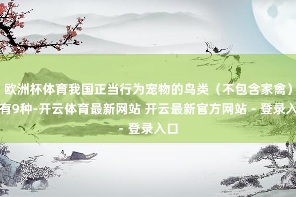 欧洲杯体育我国正当行为宠物的鸟类（不包含家禽）仅有9种-开云体育最新网站 开云最新官方网站 - 登录入口