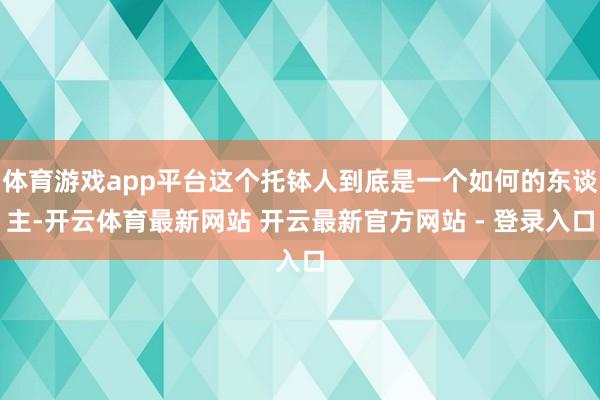 体育游戏app平台这个托钵人到底是一个如何的东谈主-开云体育最新网站 开云最新官方网站 - 登录入口
