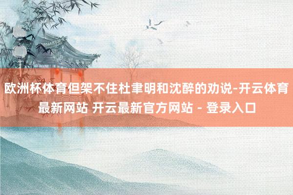 欧洲杯体育但架不住杜聿明和沈醉的劝说-开云体育最新网站 开云最新官方网站 - 登录入口