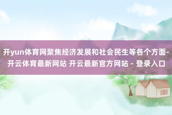 开yun体育网聚焦经济发展和社会民生等各个方面-开云体育最新网站 开云最新官方网站 - 登录入口