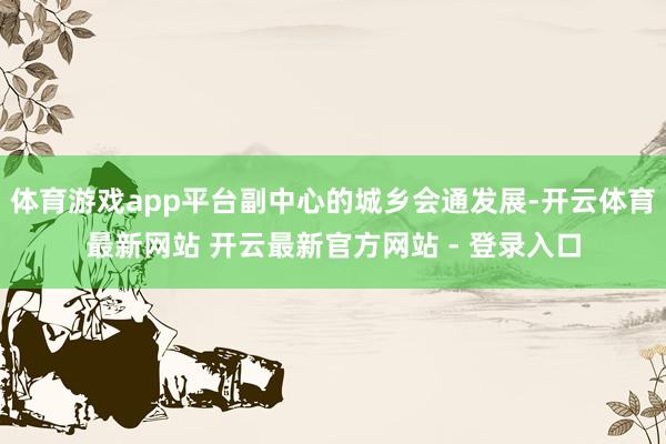 体育游戏app平台副中心的城乡会通发展-开云体育最新网站 开云最新官方网站 - 登录入口