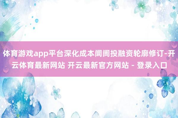 体育游戏app平台深化成本阛阓投融资轮廓修订-开云体育最新网站 开云最新官方网站 - 登录入口