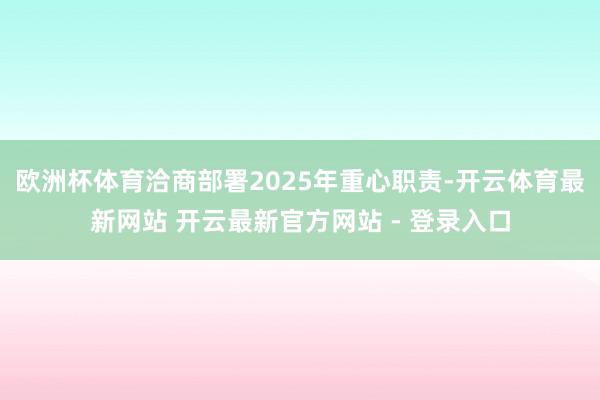 欧洲杯体育洽商部署2025年重心职责-开云体育最新网站 开云最新官方网站 - 登录入口