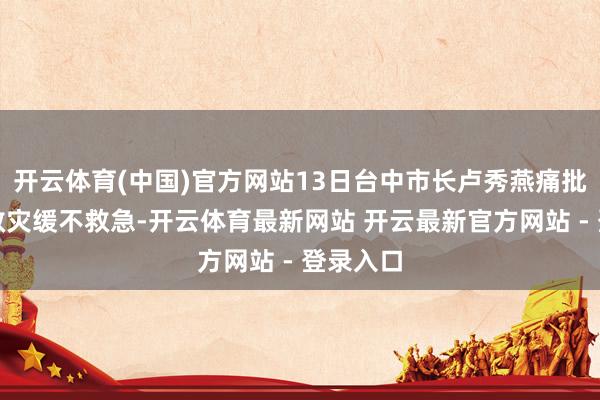开云体育(中国)官方网站13日台中市长卢秀燕痛批赖清德救灾缓不救急-开云体育最新网站 开云最新官方网站 - 登录入口