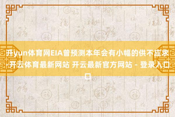 开yun体育网EIA曾预测本年会有小幅的供不应求-开云体育最新网站 开云最新官方网站 - 登录入口