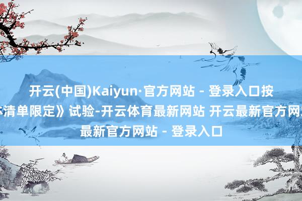 开云(中国)Kaiyun·官方网站 - 登录入口按《不成靠实体清单限定》试验-开云体育最新网站 开云最新官方网站 - 登录入口