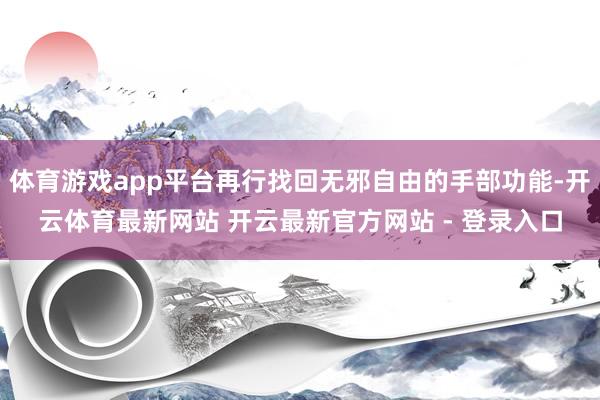 体育游戏app平台再行找回无邪自由的手部功能-开云体育最新网站 开云最新官方网站 - 登录入口