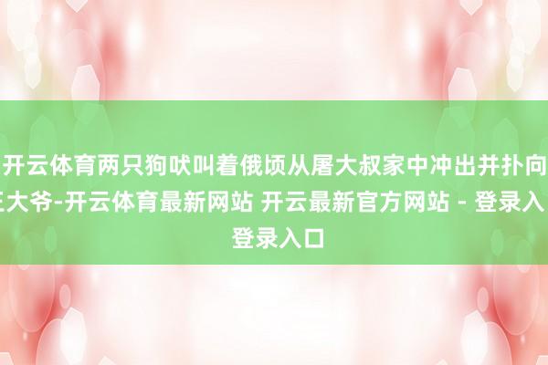 开云体育两只狗吠叫着俄顷从屠大叔家中冲出并扑向王大爷-开云体育最新网站 开云最新官方网站 - 登录入口