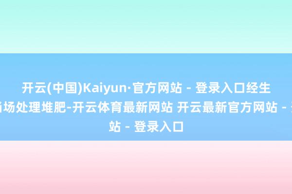 开云(中国)Kaiyun·官方网站 - 登录入口经生物时间当场处理堆肥-开云体育最新网站 开云最新官方网站 - 登录入口