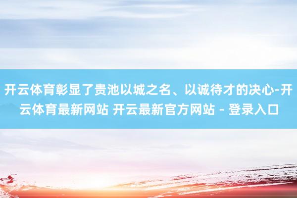 开云体育彰显了贵池以城之名、以诚待才的决心-开云体育最新网站 开云最新官方网站 - 登录入口