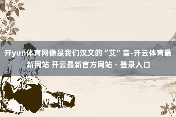 开yun体育网像是我们汉文的“艾”音-开云体育最新网站 开云最新官方网站 - 登录入口