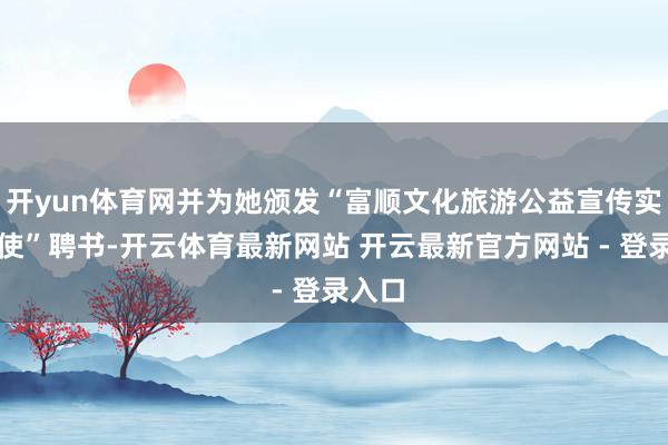开yun体育网并为她颁发“富顺文化旅游公益宣传实行大使”聘书-开云体育最新网站 开云最新官方网站 - 登录入口