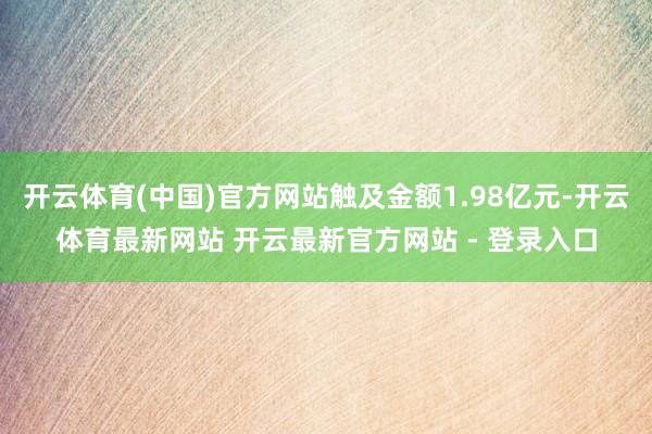 开云体育(中国)官方网站触及金额1.98亿元-开云体育最新网站 开云最新官方网站 - 登录入口