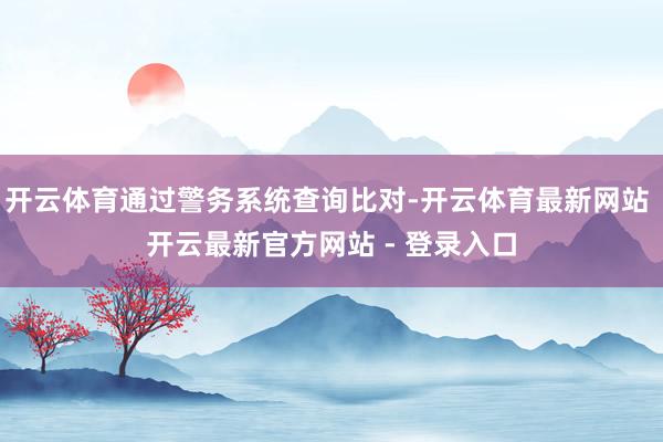 开云体育通过警务系统查询比对-开云体育最新网站 开云最新官方网站 - 登录入口