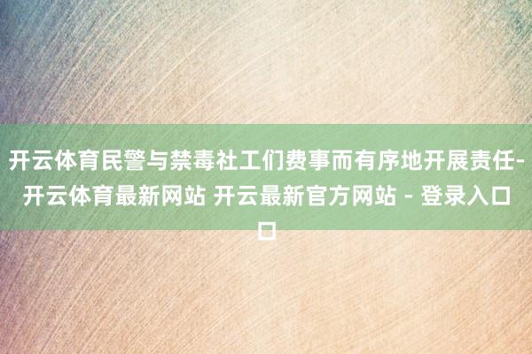 开云体育民警与禁毒社工们费事而有序地开展责任-开云体育最新网站 开云最新官方网站 - 登录入口