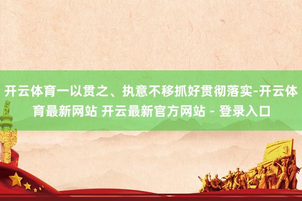 开云体育一以贯之、执意不移抓好贯彻落实-开云体育最新网站 开云最新官方网站 - 登录入口