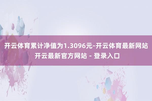 开云体育累计净值为1.3096元-开云体育最新网站 开云最新官方网站 - 登录入口