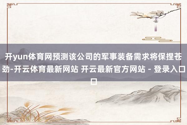 开yun体育网　　预测该公司的军事装备需求将保捏苍劲-开云体育最新网站 开云最新官方网站 - 登录入口