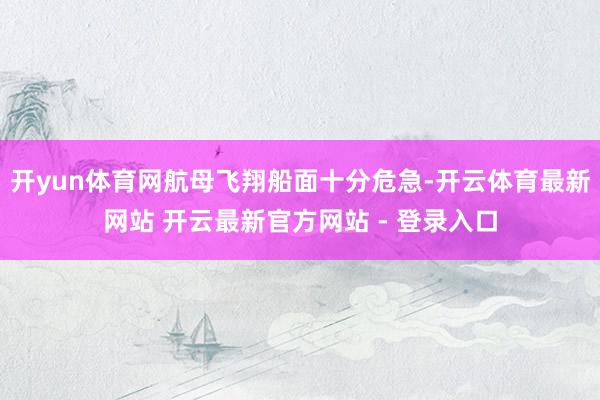 开yun体育网航母飞翔船面十分危急-开云体育最新网站 开云最新官方网站 - 登录入口