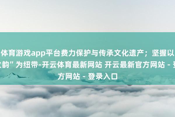 体育游戏app平台费力保护与传承文化遗产；坚握以“东方之韵”为纽带-开云体育最新网站 开云最新官方网站 - 登录入口