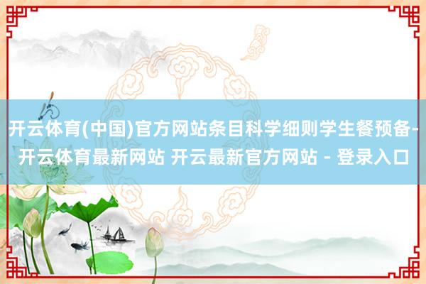 开云体育(中国)官方网站条目科学细则学生餐预备-开云体育最新网站 开云最新官方网站 - 登录入口