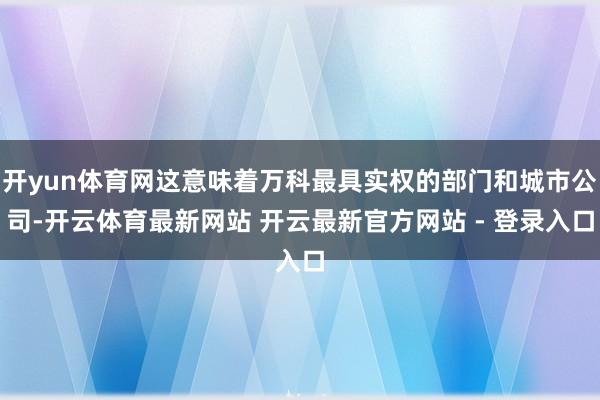 开yun体育网这意味着万科最具实权的部门和城市公司-开云体育最新网站 开云最新官方网站 - 登录入口