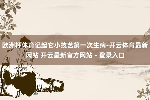欧洲杯体育记起它小技艺第一次生病-开云体育最新网站 开云最新官方网站 - 登录入口