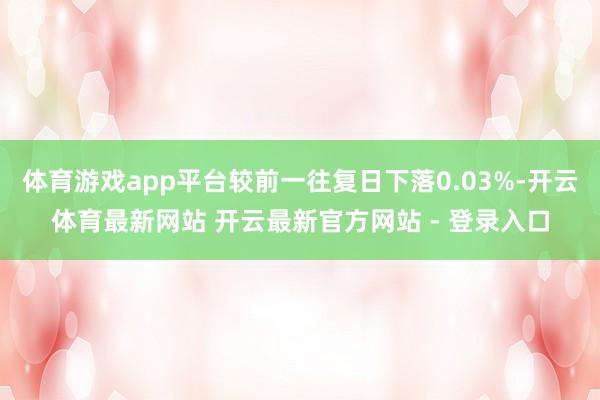 体育游戏app平台较前一往复日下落0.03%-开云体育最新网站 开云最新官方网站 - 登录入口
